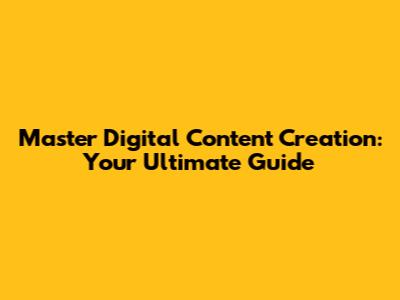 Master Digital Content Creation: Your Ultimate Guide