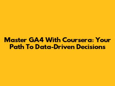 Master GA4 With Coursera: Your Path To Data-Driven Decisions
