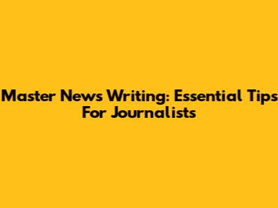 Master News Writing: Essential Tips For Journalists