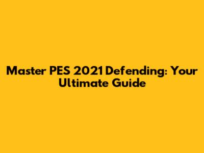 Master PES 2021 Defending: Your Ultimate Guide