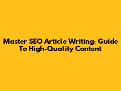 Master SEO Article Writing: Guide To High-Quality Content