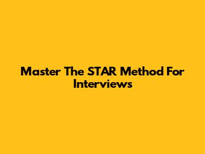 Master The STAR Method For Interviews