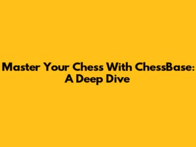 Master Your Chess With ChessBase: A Deep Dive