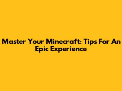 Master Your Minecraft: Tips For An Epic Experience