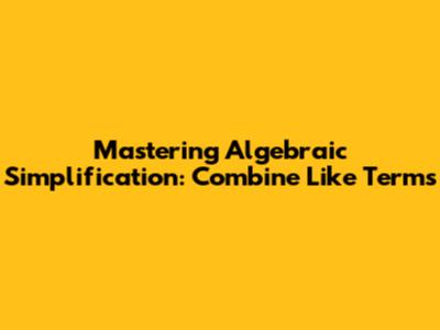 Mastering Algebraic Simplification: Combine Like Terms