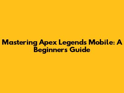 Mastering Apex Legends Mobile: A Beginner's Guide