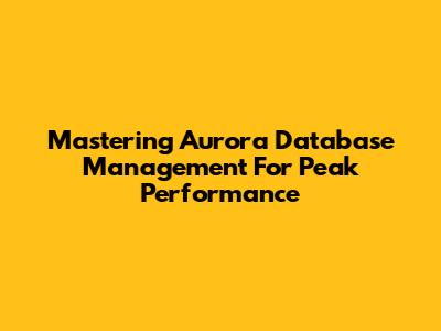 Mastering Aurora Database Management For Peak Performance