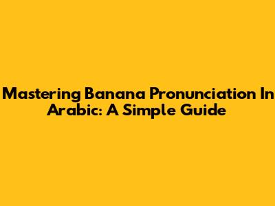 Mastering Banana Pronunciation In Arabic: A Simple Guide