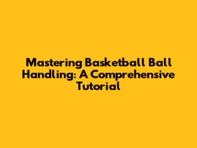 Mastering Basketball Ball Handling: A Comprehensive Tutorial
