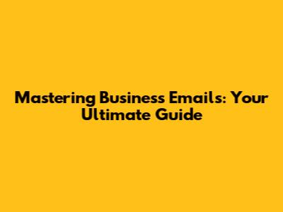 Mastering Business Emails: Your Ultimate Guide