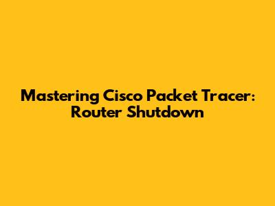 Mastering Cisco Packet Tracer: Router Shutdown