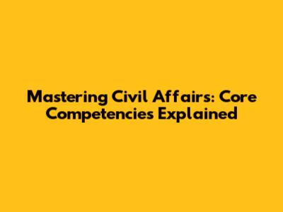 Mastering Civil Affairs: Core Competencies Explained