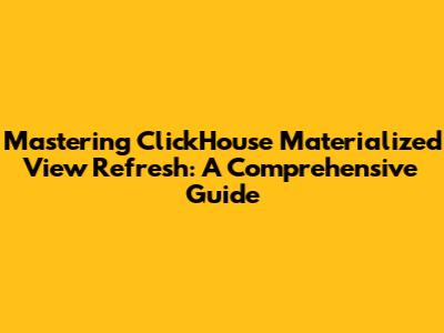 Mastering ClickHouse Materialized View Refresh: A Comprehensive Guide