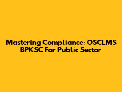 Mastering Compliance: OSCLMS BPKSC For Public Sector
