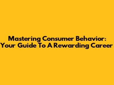 Mastering Consumer Behavior: Your Guide To A Rewarding Career
