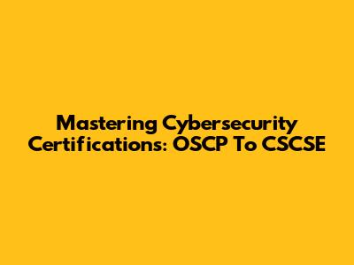 Mastering Cybersecurity Certifications: OSCP To CSCSE