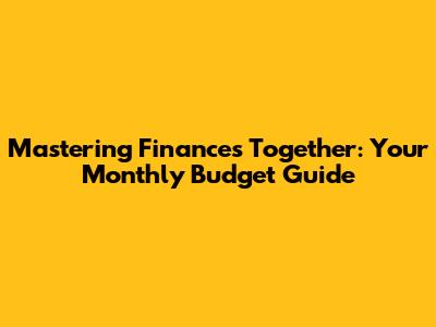 Mastering Finances Together: Your Monthly Budget Guide