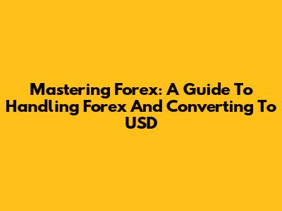 Mastering Forex: A Guide To Handling Forex And Converting To USD
