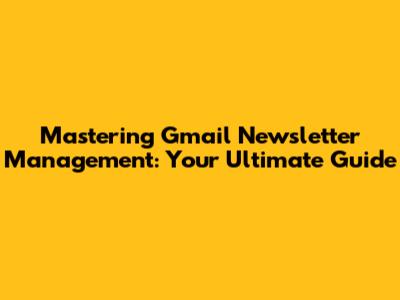 Mastering Gmail Newsletter Management: Your Ultimate Guide