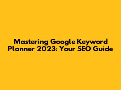 Mastering Google Keyword Planner 2023: Your SEO Guide