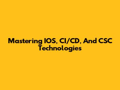 Mastering IOS, CI/CD, And CSC Technologies