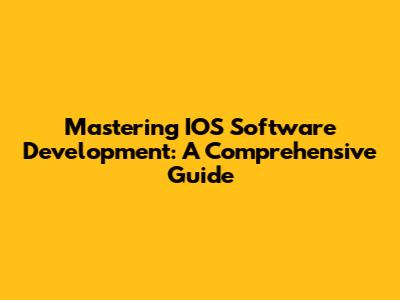 Mastering IOS Software Development: A Comprehensive Guide