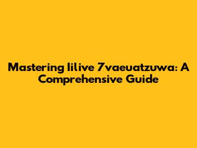Mastering Iilive 7vaeuatzuwa: A Comprehensive Guide