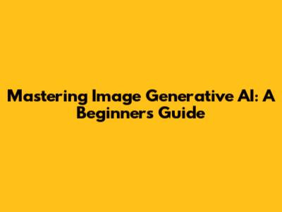 Mastering Image Generative AI: A Beginner's Guide