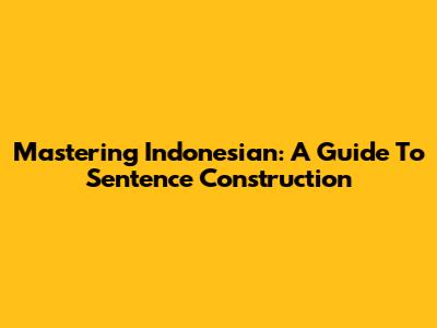 Mastering Indonesian: A Guide To Sentence Construction