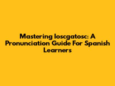 Mastering Ioscgatosc: A Pronunciation Guide For Spanish Learners