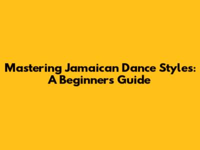 Mastering Jamaican Dance Styles: A Beginner's Guide