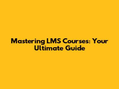 Mastering LMS Courses: Your Ultimate Guide
