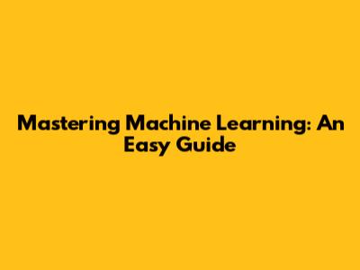Mastering Machine Learning: An Easy Guide