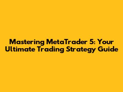 Mastering MetaTrader 5: Your Ultimate Trading Strategy Guide
