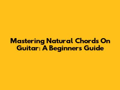Mastering Natural Chords On Guitar: A Beginner's Guide