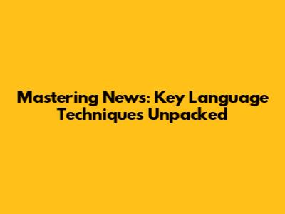 Mastering News: Key Language Techniques Unpacked