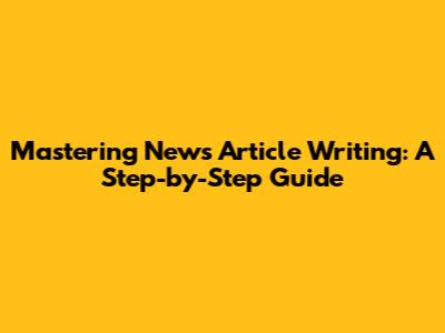 Mastering News Article Writing: A Step-by-Step Guide