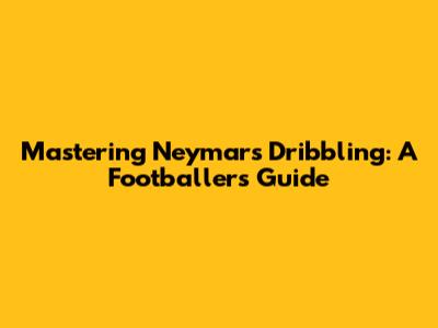Mastering Neymar's Dribbling: A Footballer's Guide