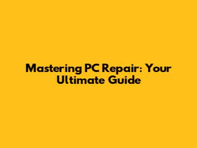 Mastering PC Repair: Your Ultimate Guide