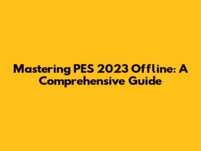 Mastering PES 2023 Offline: A Comprehensive Guide