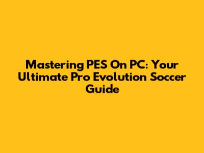 Mastering PES On PC: Your Ultimate Pro Evolution Soccer Guide