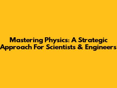 Mastering Physics: A Strategic Approach For Scientists & Engineers