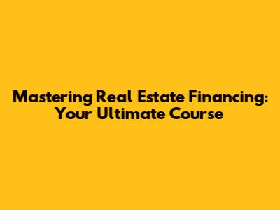 Mastering Real Estate Financing: Your Ultimate Course