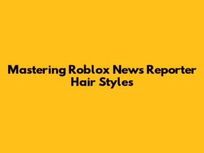 Mastering Roblox News Reporter Hair Styles