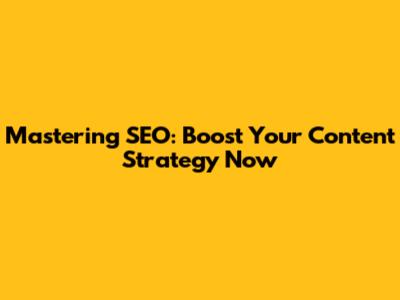 Mastering SEO: Boost Your Content Strategy Now