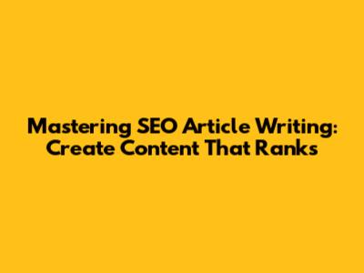 Mastering SEO Article Writing: Create Content That Ranks