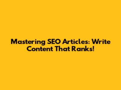 Mastering SEO Articles: Write Content That Ranks!
