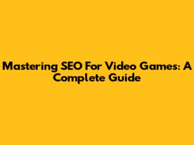 Mastering SEO For Video Games: A Complete Guide