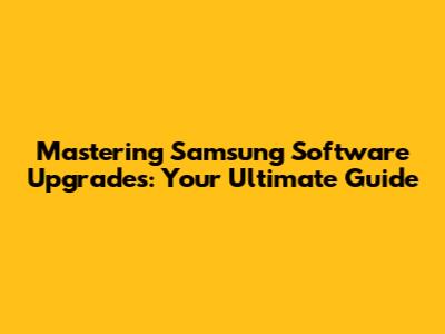 Mastering Samsung Software Upgrades: Your Ultimate Guide