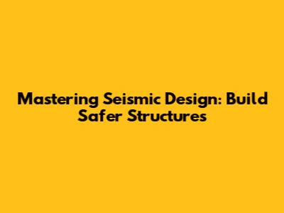 Mastering Seismic Design: Build Safer Structures